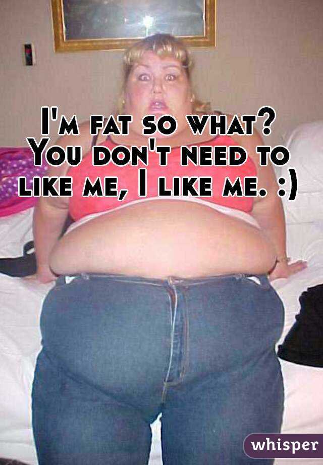 I'm fat so what?
You don't need to like me, I like me. :) 
