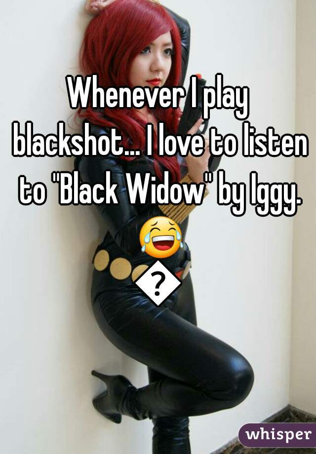 Whenever I play blackshot... I love to listen to "Black Widow" by Iggy. 😂😂