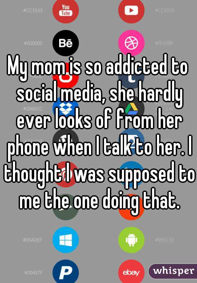 My mom is so addicted to social media, she hardly ever looks of from her phone when I talk to her. I thought I was supposed to me the one doing that.