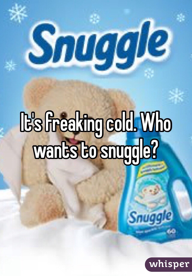 It's freaking cold. Who wants to snuggle? 