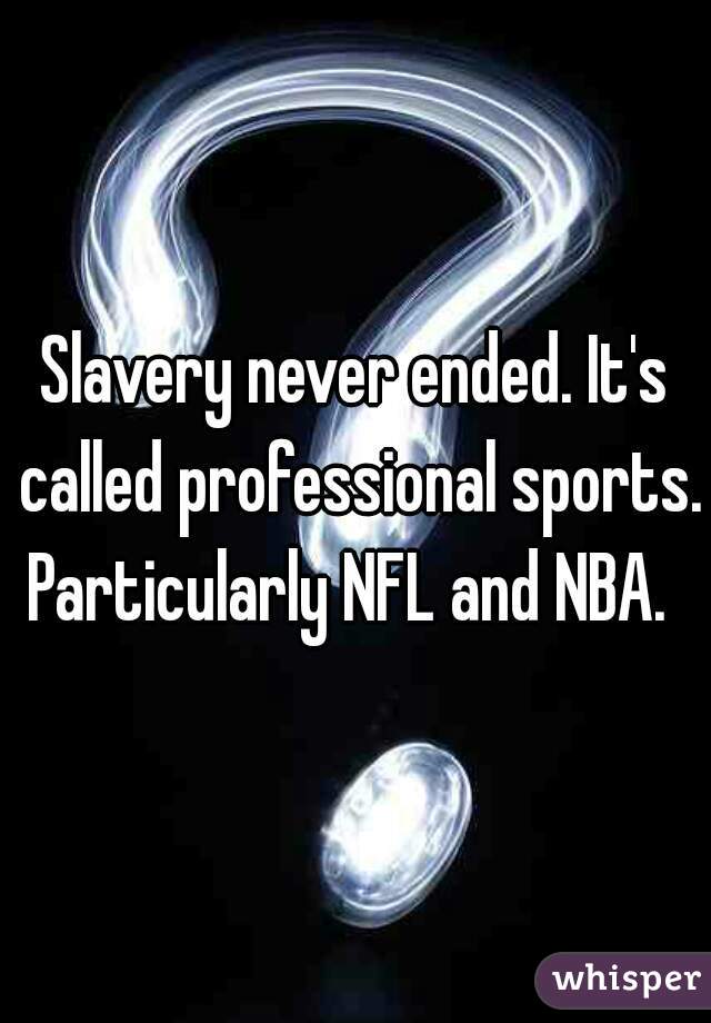 Slavery never ended. It's called professional sports. Particularly NFL and NBA.  