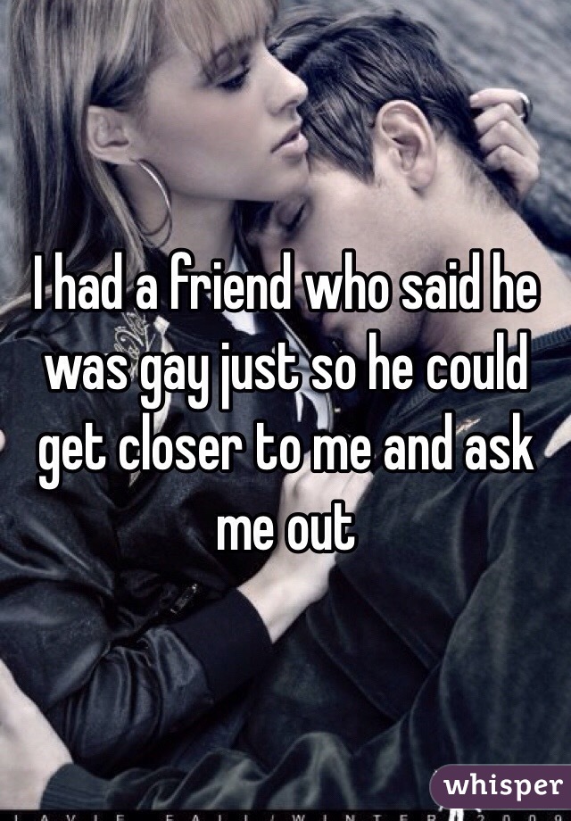 I had a friend who said he was gay just so he could get closer to me and ask me out