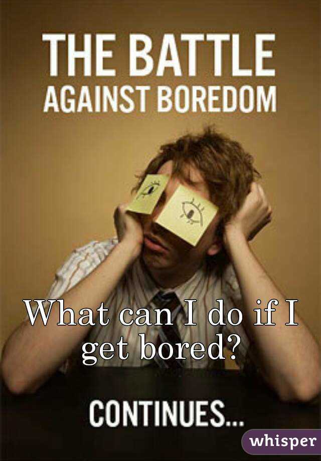 What can I do if I get bored? 