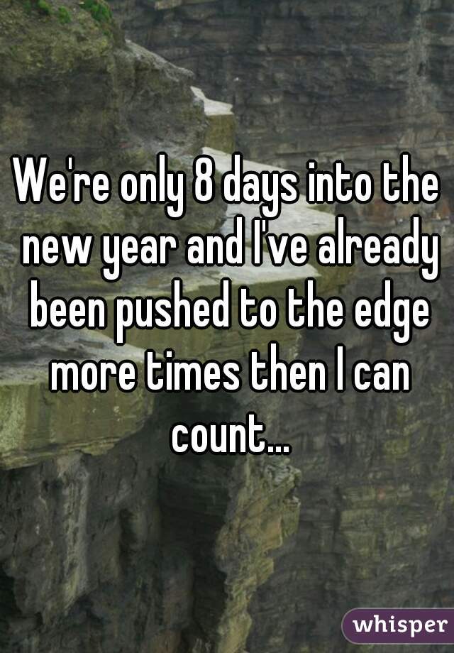 We're only 8 days into the new year and I've already been pushed to the edge more times then I can count...