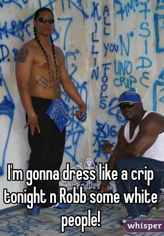 I'm gonna dress like a crip tonight n Robb some white people! 