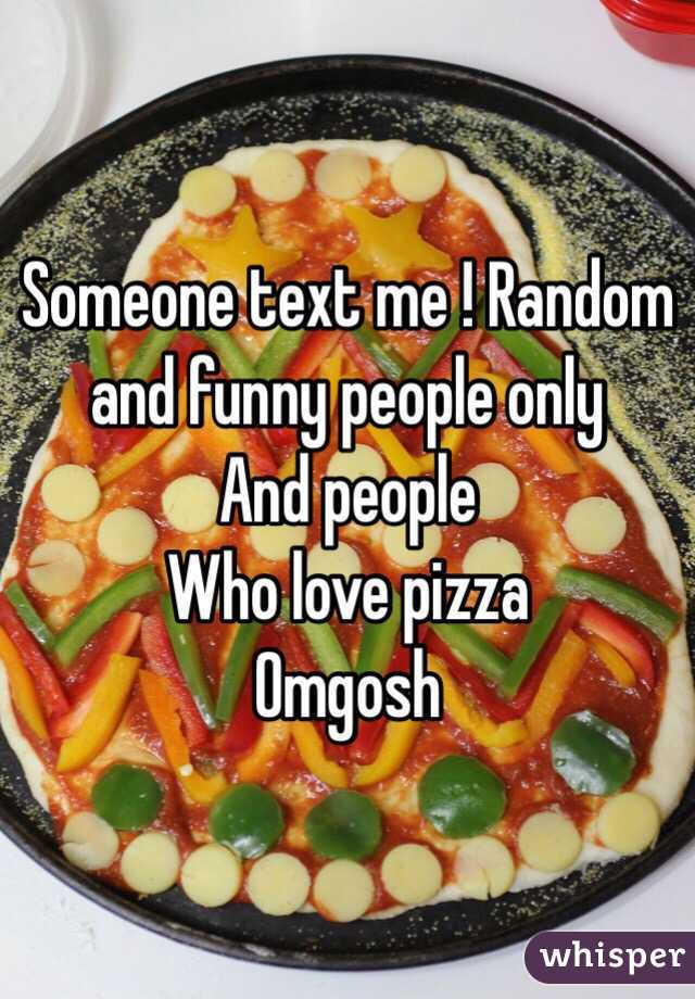 Someone text me ! Random and funny people only 
And people
Who love pizza
Omgosh 