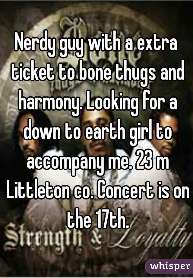 Nerdy guy with a extra ticket to bone thugs and harmony. Looking for a down to earth girl to accompany me. 23 m Littleton co. Concert is on the 17th.
