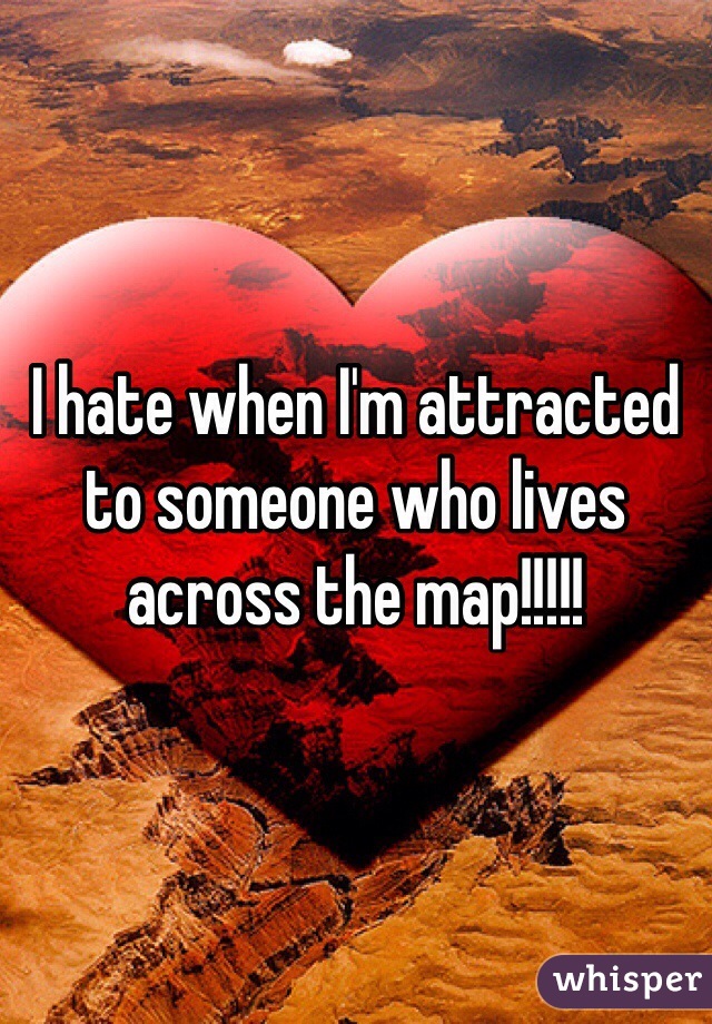 I hate when I'm attracted to someone who lives across the map!!!!! 