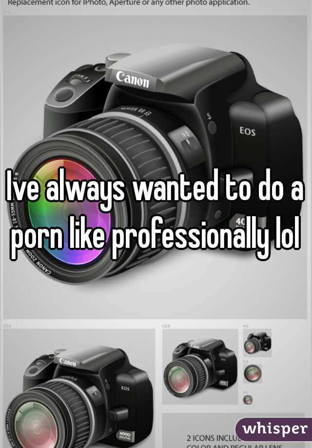 Ive always wanted to do a porn like professionally lol 