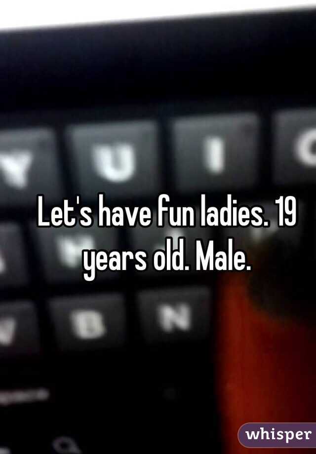 Let's have fun ladies. 19 years old. Male. 