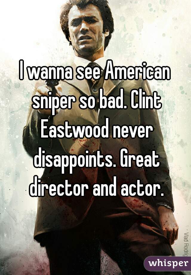 I wanna see American sniper so bad. Clint Eastwood never disappoints. Great director and actor.