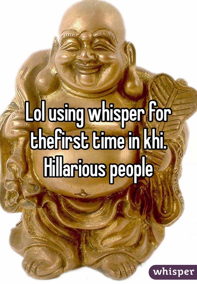 Lol using whisper for thefirst time in khi. Hillarious people 