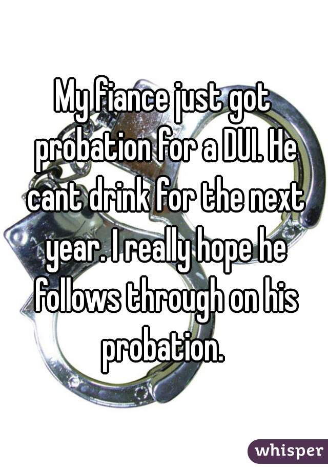 My fiance just got probation for a DUI. He cant drink for the next year. I really hope he follows through on his probation. 