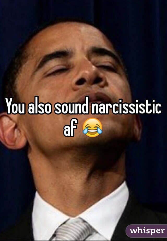 You also sound narcissistic af 😂