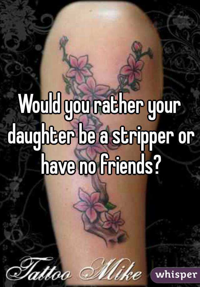 Would you rather your daughter be a stripper or have no friends?