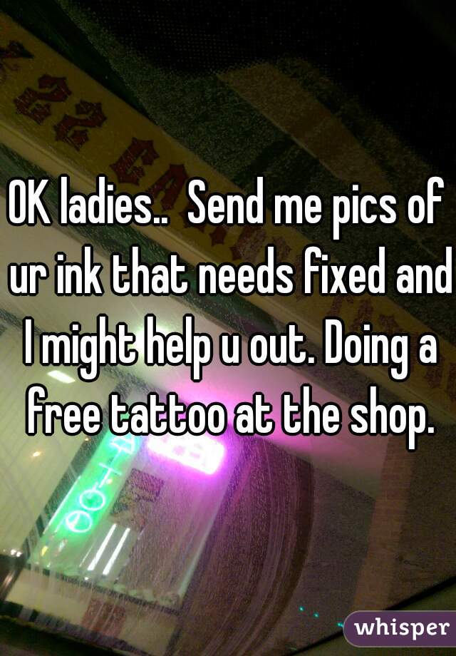 OK ladies..  Send me pics of ur ink that needs fixed and I might help u out. Doing a free tattoo at the shop.