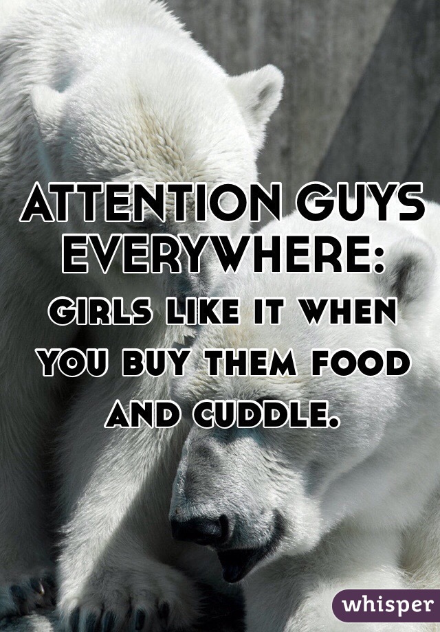 ATTENTION GUYS EVERYWHERE:
girls like it when you buy them food and cuddle. 