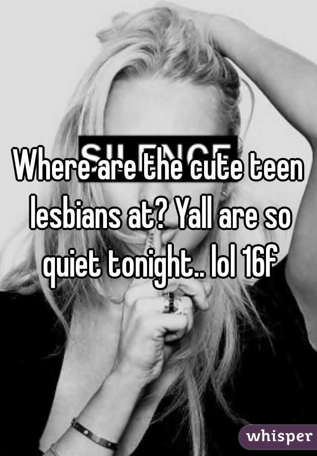 Where are the cute teen lesbians at? Yall are so quiet tonight.. lol 16f