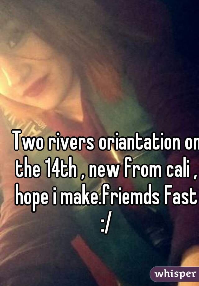  Two rivers oriantation on the 14th , new from cali , hope i make.friemds Fast :/
