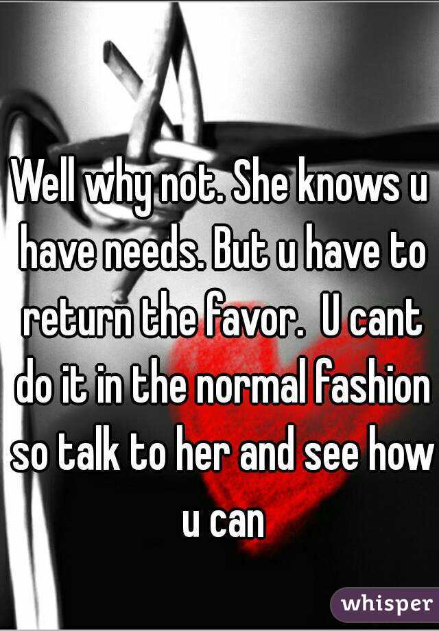 Well why not. She knows u have needs. But u have to return the favor.  U cant do it in the normal fashion so talk to her and see how u can