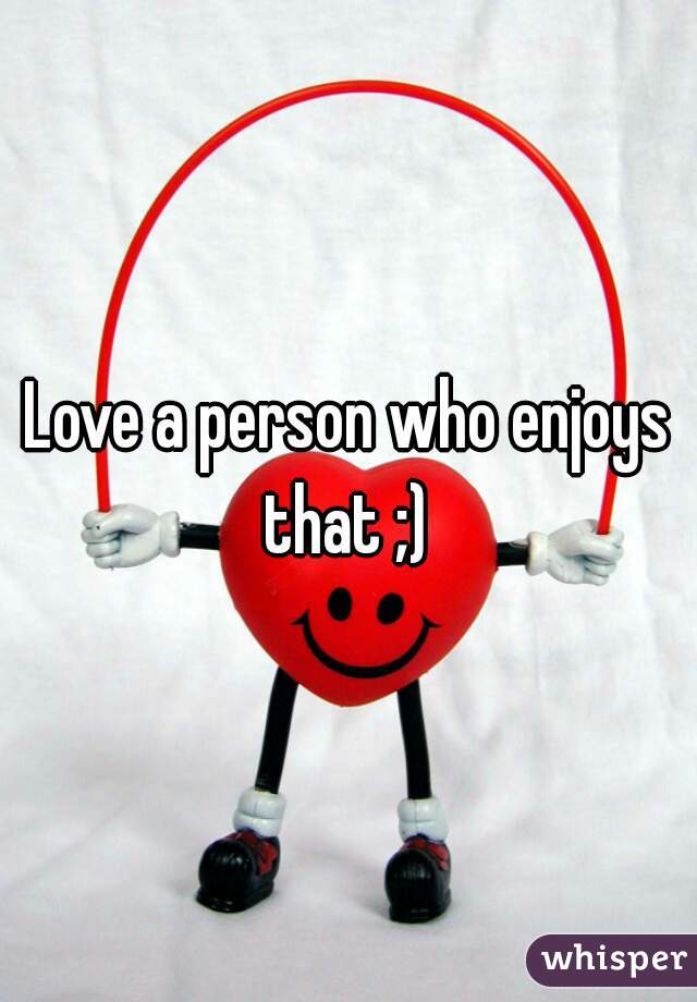 Love a person who enjoys that ;) 