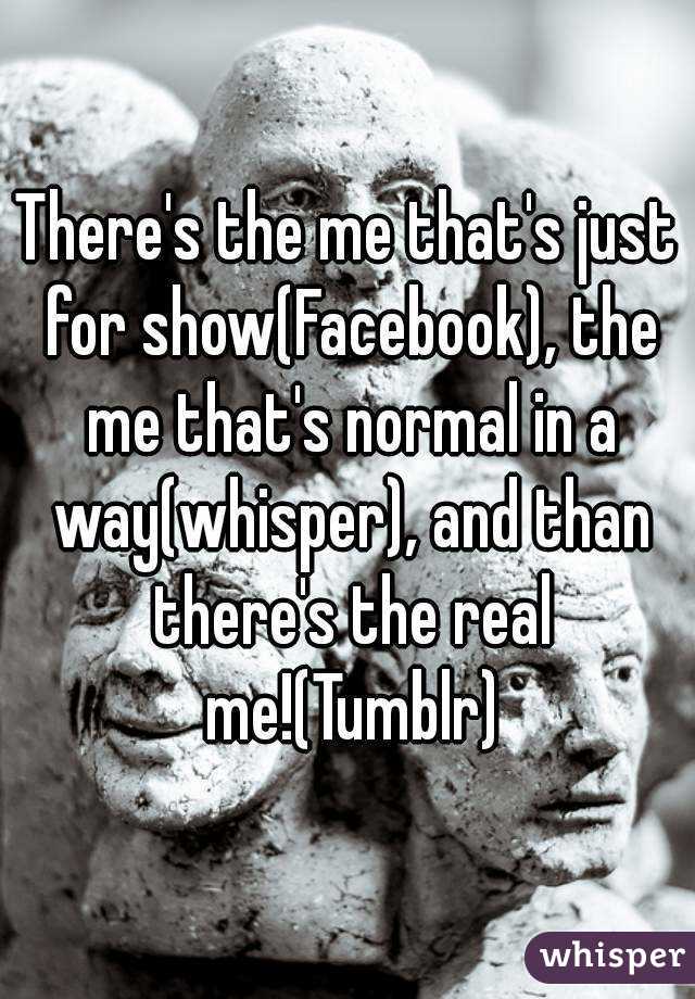 There's the me that's just for show(Facebook), the me that's normal in a way(whisper), and than there's the real me!(Tumblr)