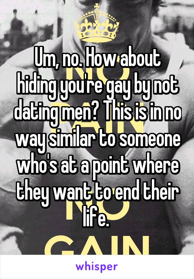 Um, no. How about hiding you're gay by not dating men? This is in no way similar to someone who's at a point where they want to end their life. 