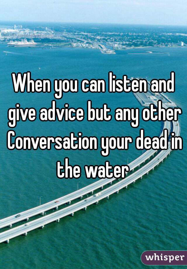 When you can listen and give advice but any other Conversation your dead in the water 