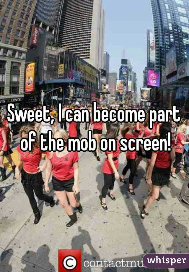 Sweet, I can become part of the mob on screen!