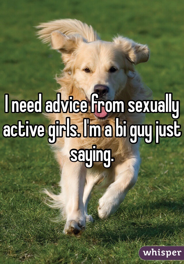 I need advice from sexually active girls. I'm a bi guy just saying.