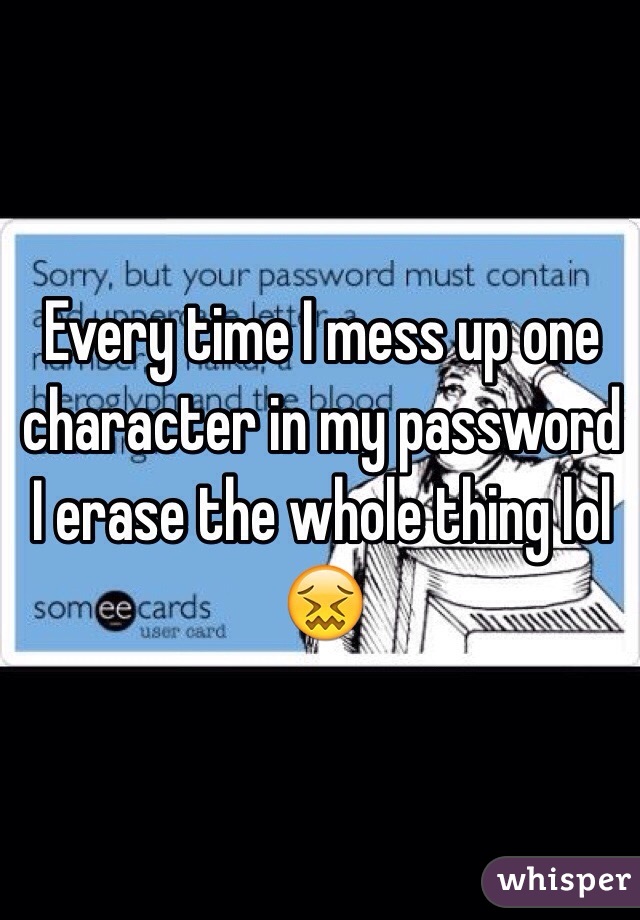 Every time I mess up one character in my password I erase the whole thing lol 😖