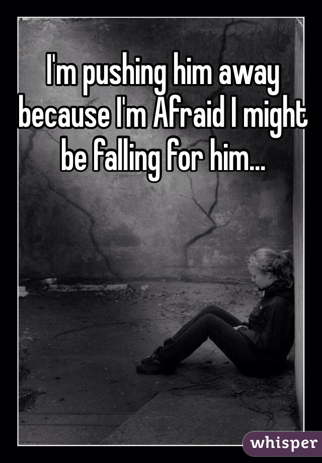 I'm pushing him away because I'm Afraid I might be falling for him...