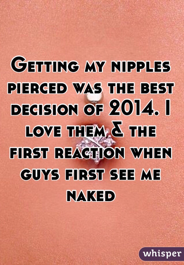 Getting my nipples pierced was the best decision of 2014. I love them & the first reaction when guys first see me naked