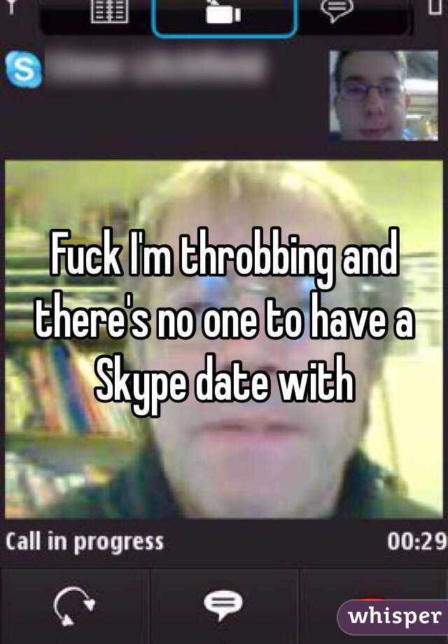 Fuck I'm throbbing and there's no one to have a Skype date with