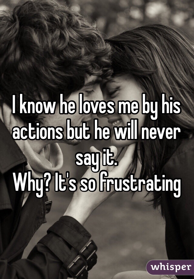 I know he loves me by his actions but he will never say it. 
Why? It's so frustrating