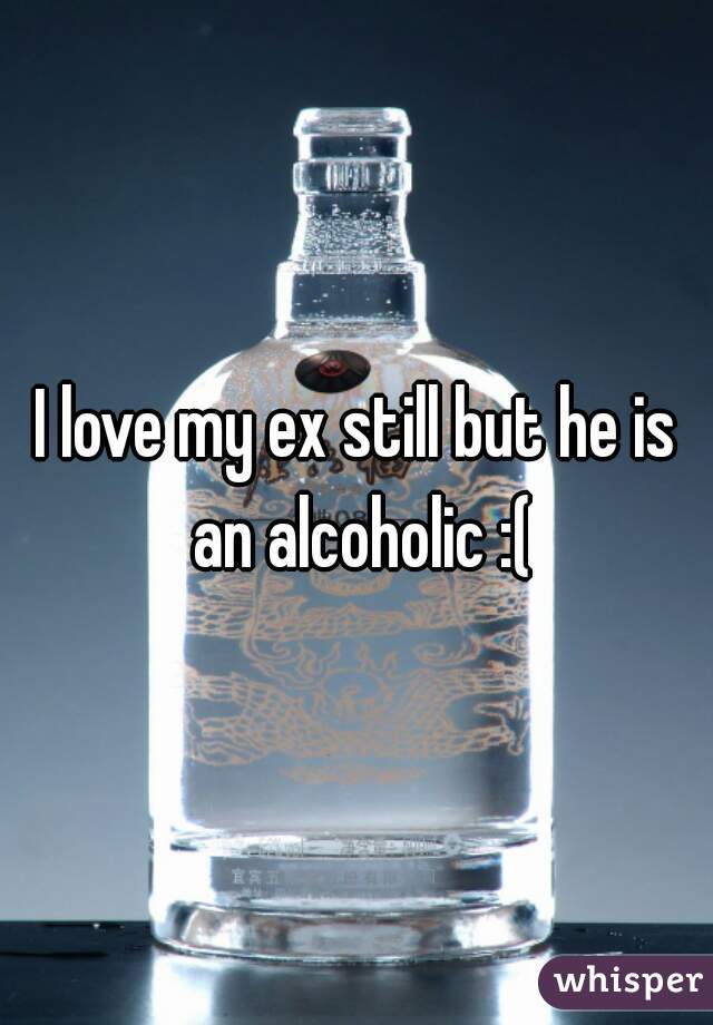 I love my ex still but he is an alcoholic :(