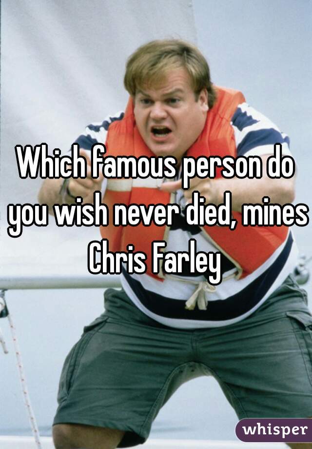Which famous person do you wish never died, mines Chris Farley 