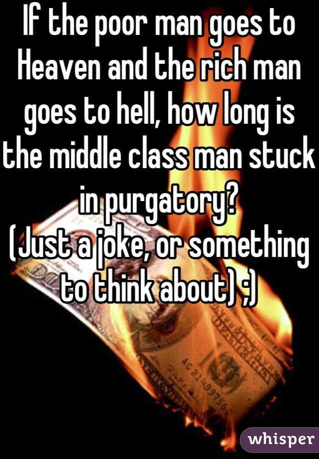If the poor man goes to
Heaven and the rich man goes to hell, how long is the middle class man stuck in purgatory?
(Just a joke, or something to think about) ;)