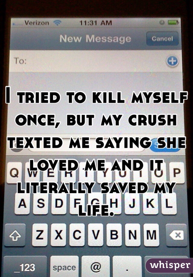 I tried to kill myself once, but my crush texted me saying she loved me and it literally saved my life.