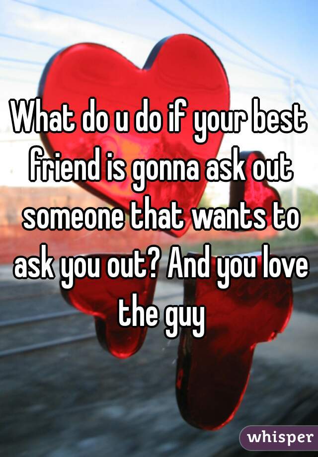 What do u do if your best friend is gonna ask out someone that wants to ask you out? And you love the guy