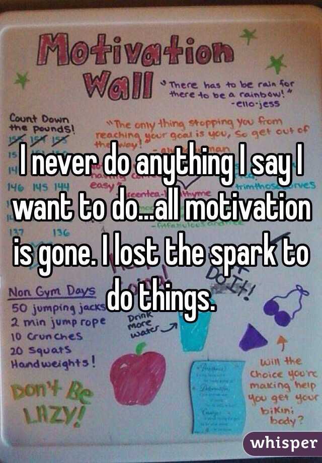 I never do anything I say I want to do...all motivation is gone. I lost the spark to do things.