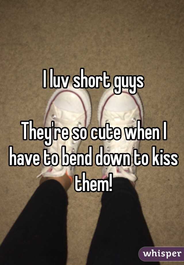 I luv short guys

They're so cute when I have to bend down to kiss them!