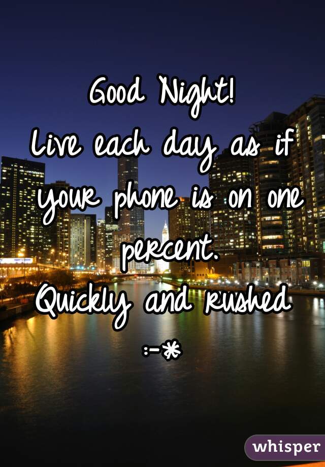 Good Night!
Live each day as if your phone is on one percent.
Quickly and rushed
:-*