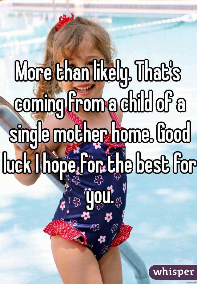 More than likely. That's coming from a child of a single mother home. Good luck I hope for the best for you.