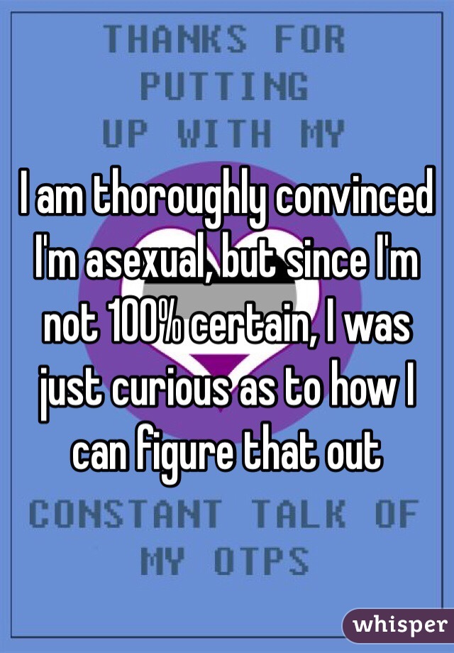 I am thoroughly convinced I'm asexual, but since I'm not 100% certain, I was just curious as to how I can figure that out 