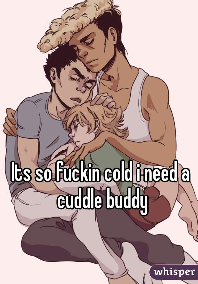 Its so fuckin cold i need a cuddle buddy