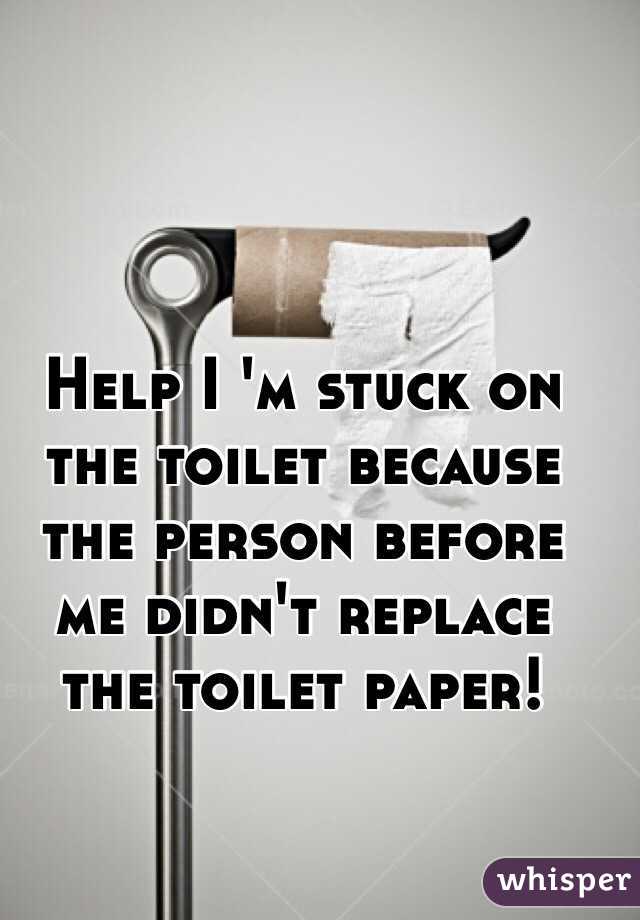 Help I 'm stuck on the toilet because the person before me didn't replace the toilet paper!