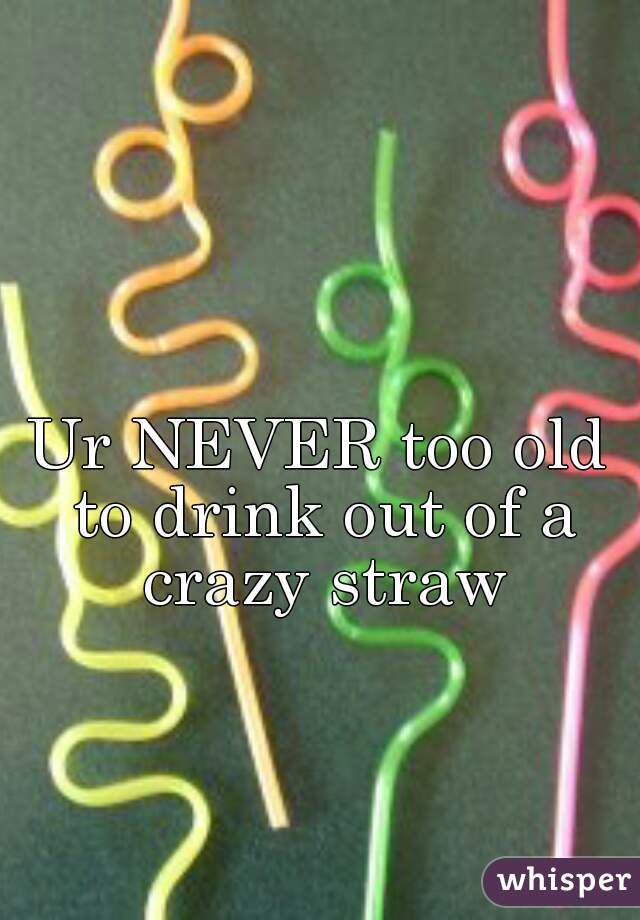 Ur NEVER too old to drink out of a crazy straw