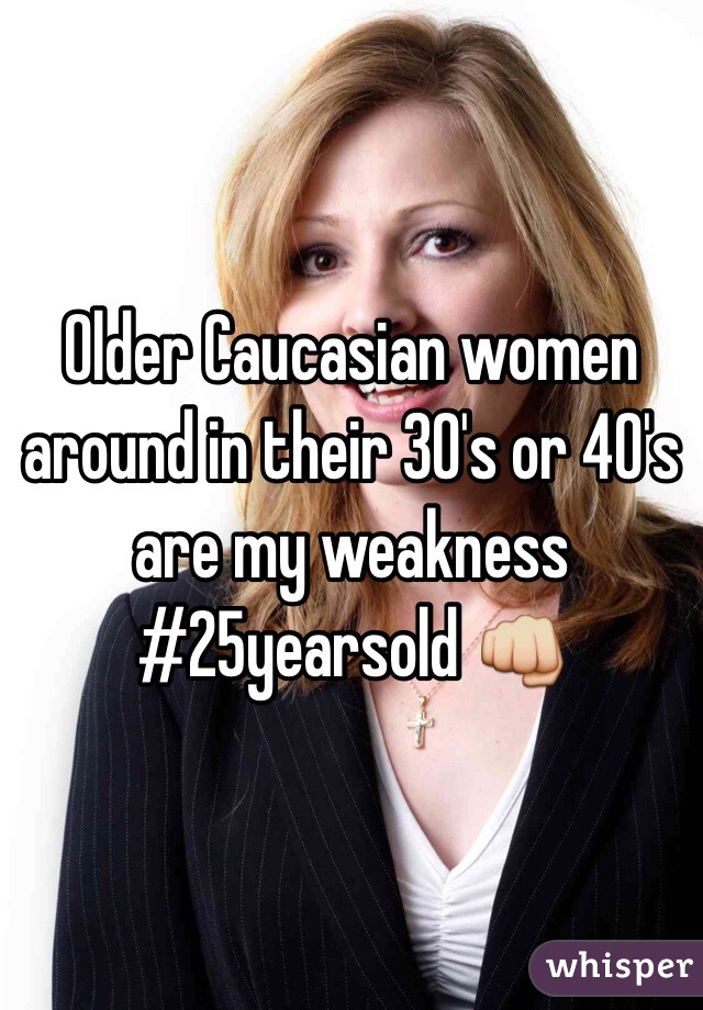 Older Caucasian women around in their 30's or 40's are my weakness #25yearsold 👊