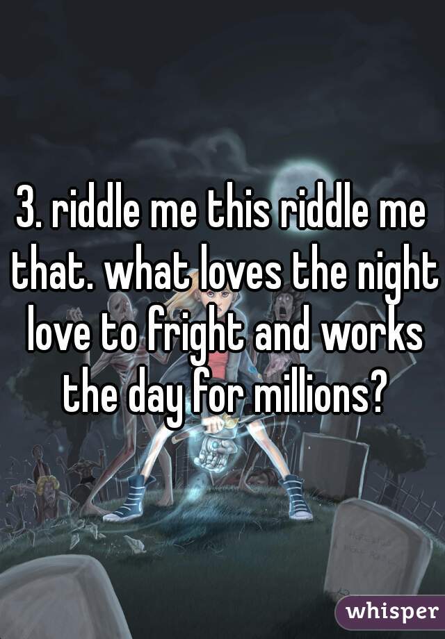 3. riddle me this riddle me that. what loves the night love to fright and works the day for millions?